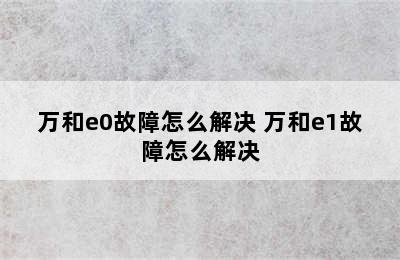 万和e0故障怎么解决 万和e1故障怎么解决